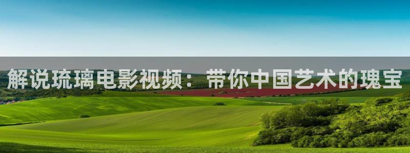 97天堂视频：解说琉璃电影视频：带你中国艺术的瑰宝