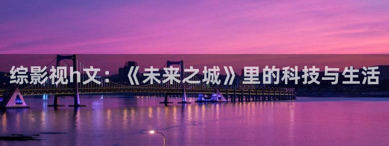 光棍天堂手机在线影院：综影视h文：《未来之城》里的科技与生活