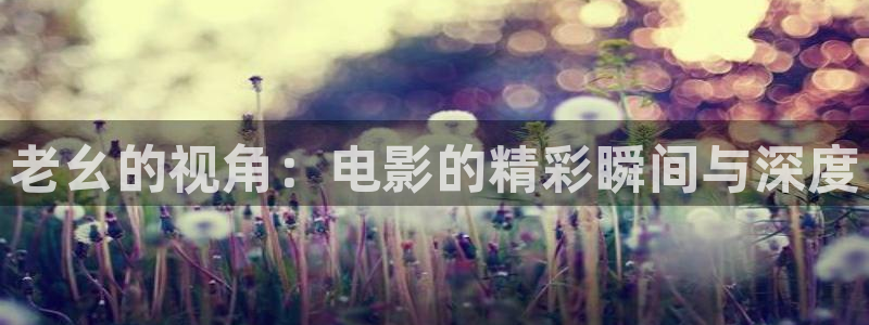 久久天堂精品视频：老幺的视角：电影的精彩瞬间与深度