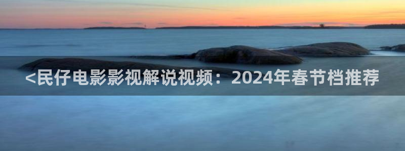 禁天漫天堂网页版：<民仔电影影视解说视频：2024年春节档推荐