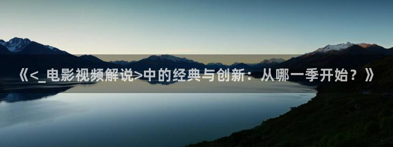 禁天堂漫网站：《<_电影视频解说>中的经典与创新：从哪一季开始？》