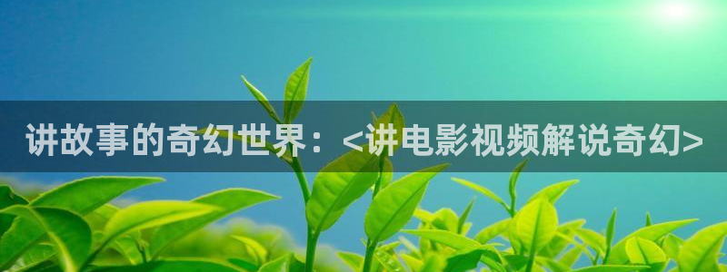 漫天堂在线观看：讲故事的奇幻世界：<讲电影视频解说奇幻>